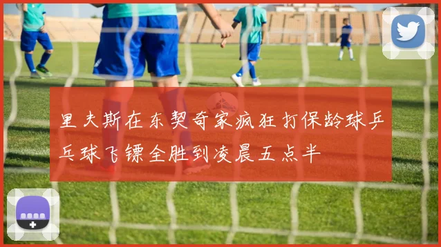 里夫斯在东契奇家疯狂打保龄球乒乓球飞镖全胜到凌晨五点半