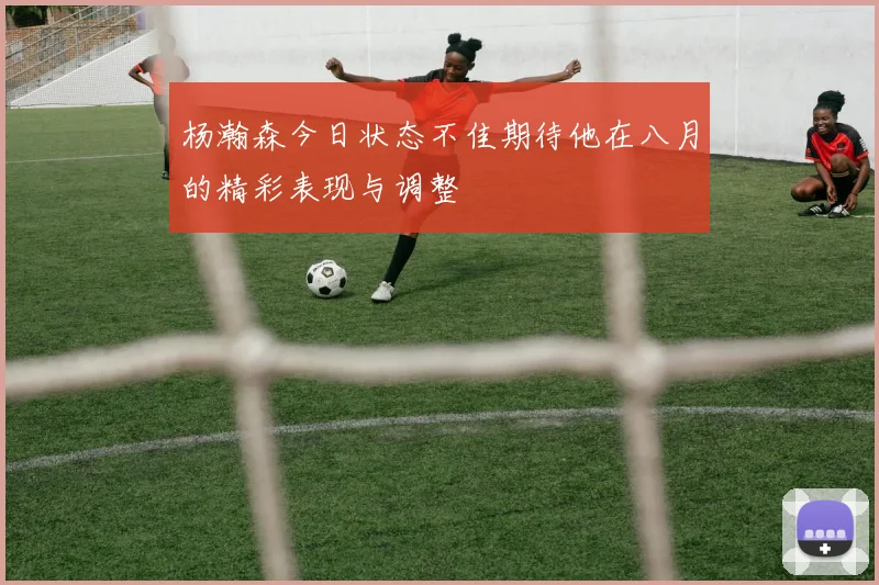 杨瀚森今日状态不佳期待他在八月的精彩表现与调整