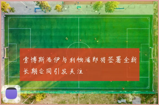 索博斯洛伊与利物浦即将签署全新长期合同引发关注