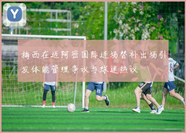 梅西在迈阿密国际连场替补出场引发体能管理争议与球迷热议