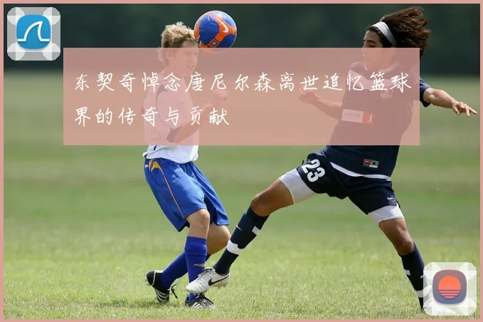 东契奇悼念唐尼尔森离世追忆篮球界的传奇与贡献