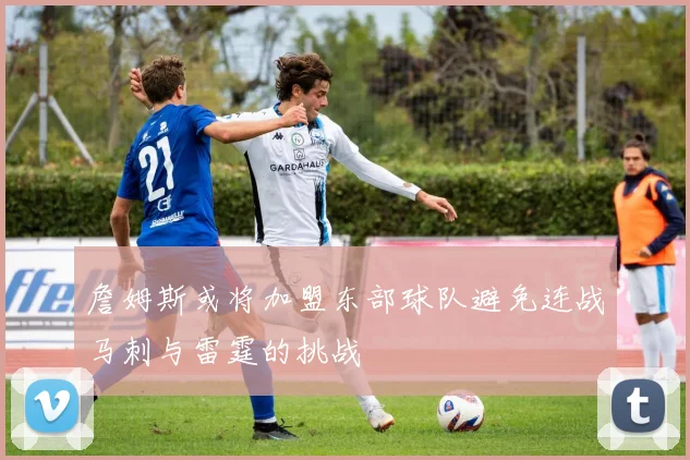 詹姆斯或将加盟东部球队避免连战马刺与雷霆的挑战