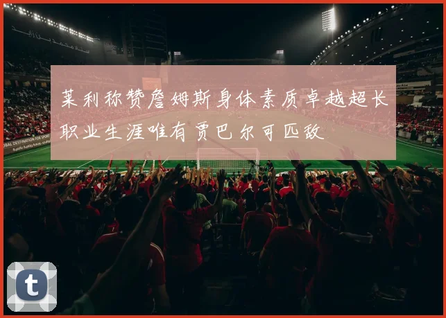 莱利称赞詹姆斯身体素质卓越超长职业生涯唯有贾巴尔可匹敌