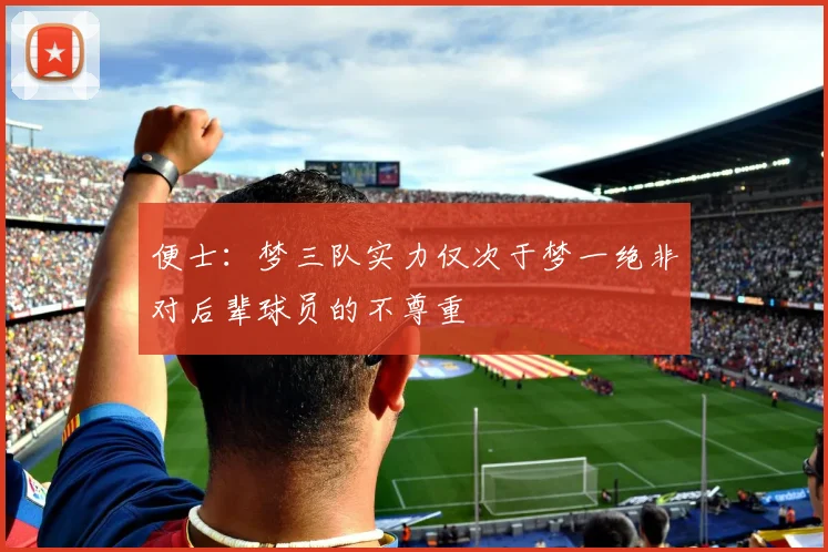便士:梦三队实力仅次于梦一绝非对后辈球员的不尊重