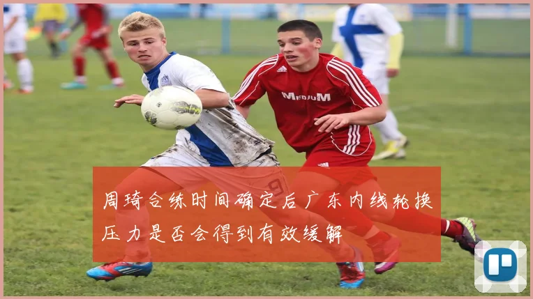 周琦合练时间确定后广东内线轮换压力是否会得到有效缓解