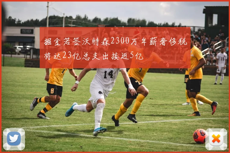 掘金若签沃特森2300万年薪奢侈税将达23亿总支出接近5亿