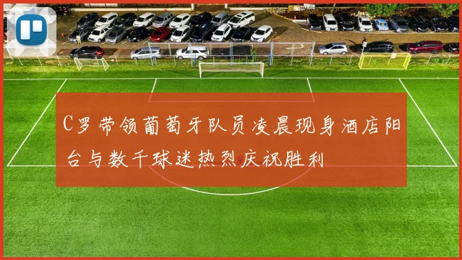C罗带领葡萄牙队员凌晨现身酒店阳台与数千球迷热烈庆祝胜利